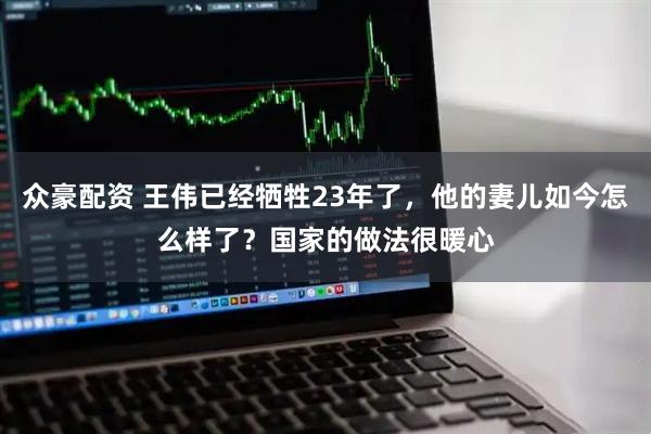 众豪配资 王伟已经牺牲23年了，他的妻儿如今怎么样了？国家的做法很暖心