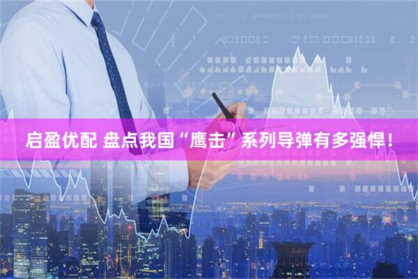 启盈优配 盘点我国“鹰击”系列导弹有多强悍！