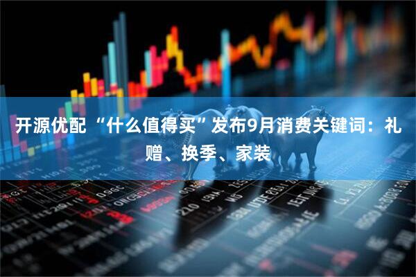 开源优配 “什么值得买”发布9月消费关键词：礼赠、换季、家装