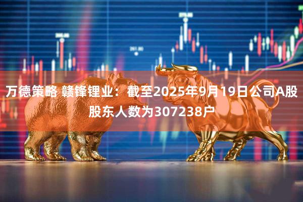 万德策略 赣锋锂业：截至2025年9月19日公司A股股东人数为307238户