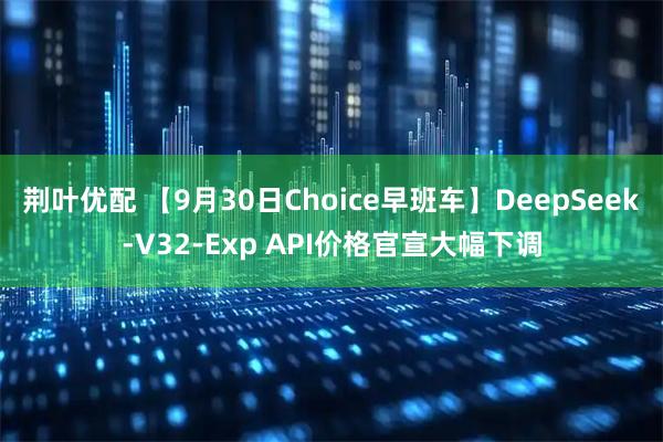 荆叶优配 【9月30日Choice早班车】DeepSeek-V32-Exp API价格官宣大幅下调