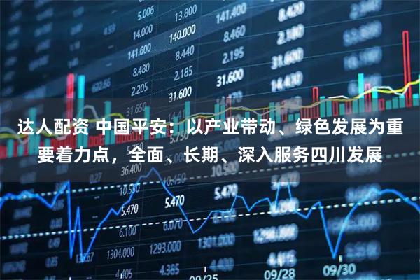 达人配资 中国平安：以产业带动、绿色发展为重要着力点，全面、长期、深入服务四川发展