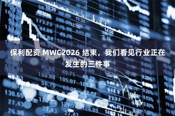 保利配资 MWC2026 结束，我们看见行业正在发生的三件事
