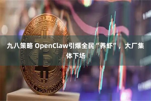 九八策略 OpenClaw引爆全民“养虾”，大厂集体下场