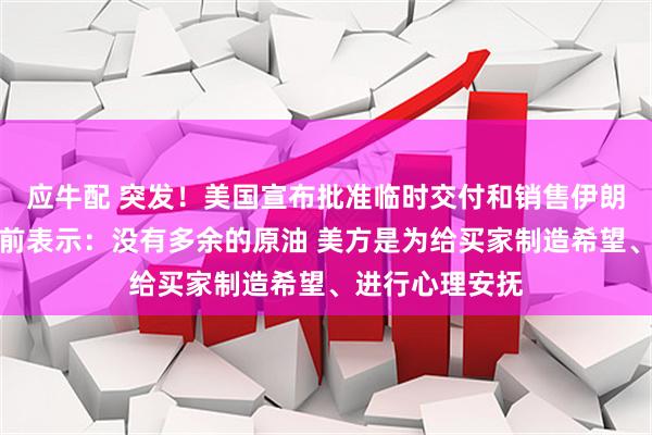 应牛配 突发！美国宣布批准临时交付和销售伊朗石油！伊朗此前表示：没有多余的原油 美方是为给买家制造希望、进行心理安抚