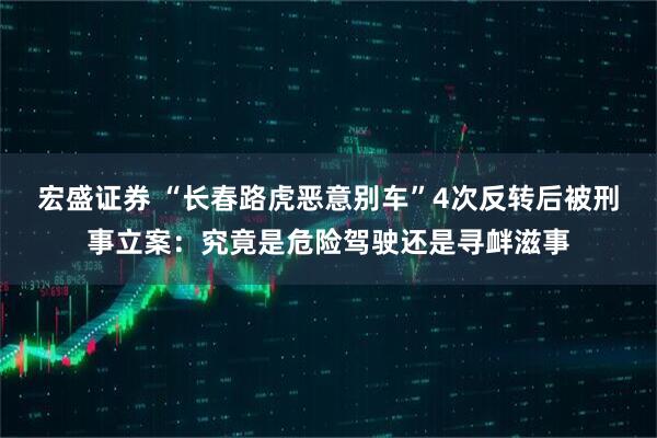 宏盛证券 “长春路虎恶意别车”4次反转后被刑事立案：究竟是危险驾驶还是寻衅滋事