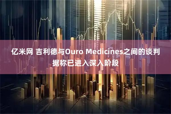 亿米网 吉利德与Ouro Medicines之间的谈判据称已进入深入阶段