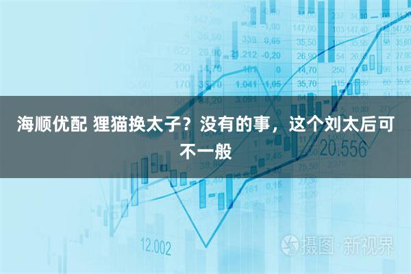 海顺优配 狸猫换太子？没有的事，这个刘太后可不一般