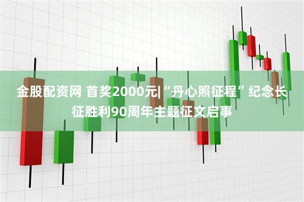 金股配资网 首奖2000元|“丹心照征程”纪念长征胜利90周年主题征文启事