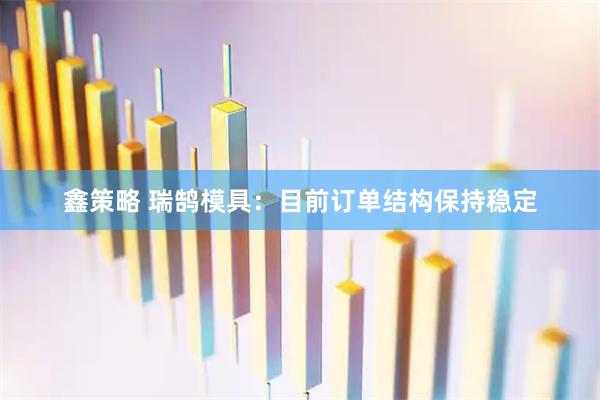 鑫策略 瑞鹄模具：目前订单结构保持稳定