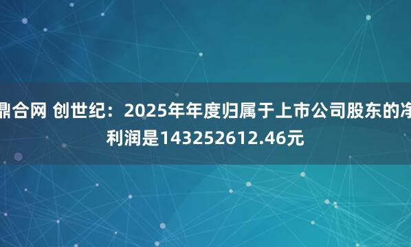 鼎合网 创世纪：2025年年度归属于上市公司股东的净利润是143252612.46元